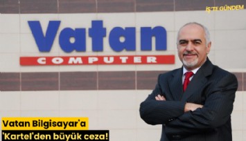 Vatan Bilgisayar'a 'Kartel'den büyük ceza!