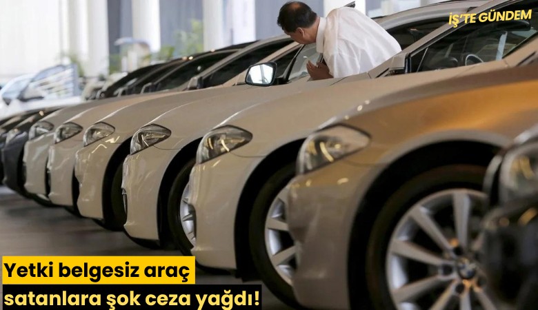 Yetki belgesiz araç satanlara şok ceza yağdı!