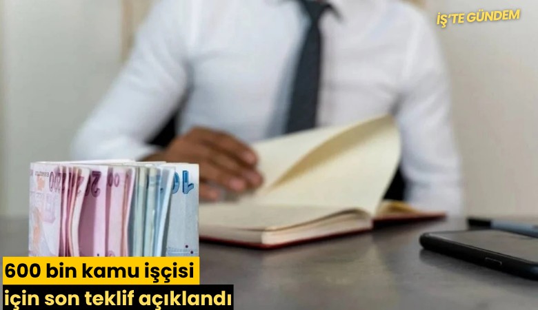 600 bin kamu işçisi için son teklif açıklandı