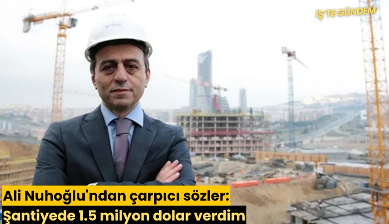 Ali Nuhoğlu'ndan çarpıcı sözler: Şantiyede 1.5 milyon dolar verdim