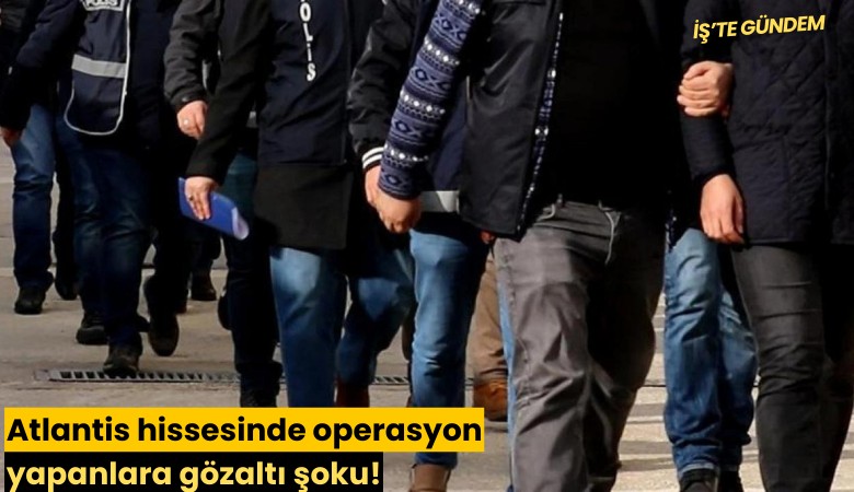 Atlantis hissesinde operasyon yapanlara gözaltı şoku!
