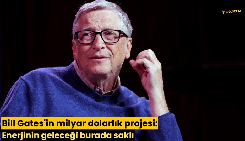 Bill Gates'in milyar dolarlık projesi: Enerjinin geleceği burada saklı