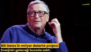 Bill Gates'in milyar dolarlık projesi: Enerjinin geleceği burada saklı