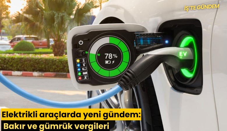 Elektrikli araçlarda yeni gündem: Bakır ve gümrük vergileri