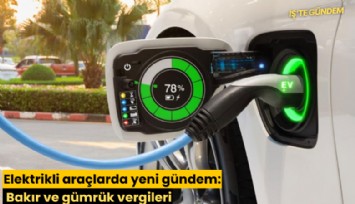 Elektrikli araçlarda yeni gündem: Bakır ve gümrük vergileri