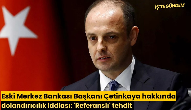 Eski Merkez Bankası Başkanı Çetinkaya hakkında dolandırıcılık iddiası: 'Referanslı' tehdit