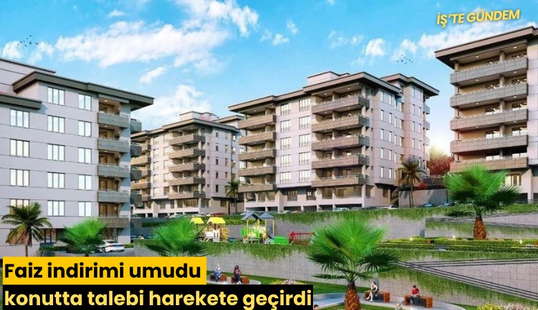 Faiz indirimi umudu konutta talebi harekete geçirdi