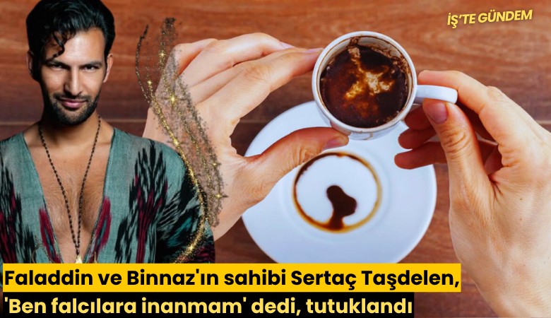 Faladdin ve Binnaz'ın sahibi Sertaç Taşdelen, 'Ben falcılara inanmam' dedi, tutuklandı