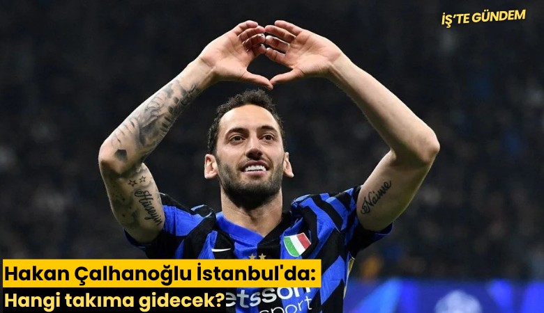 Hakan Çalhanoğlu İstanbul'da: Hangi takıma gidecek?