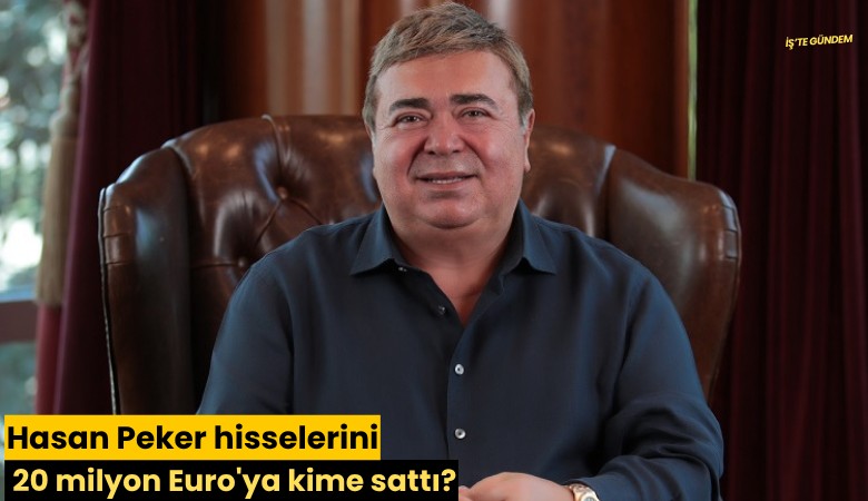 Hasan Peker hisselerini 20 milyon Euro'ya kime sattı?