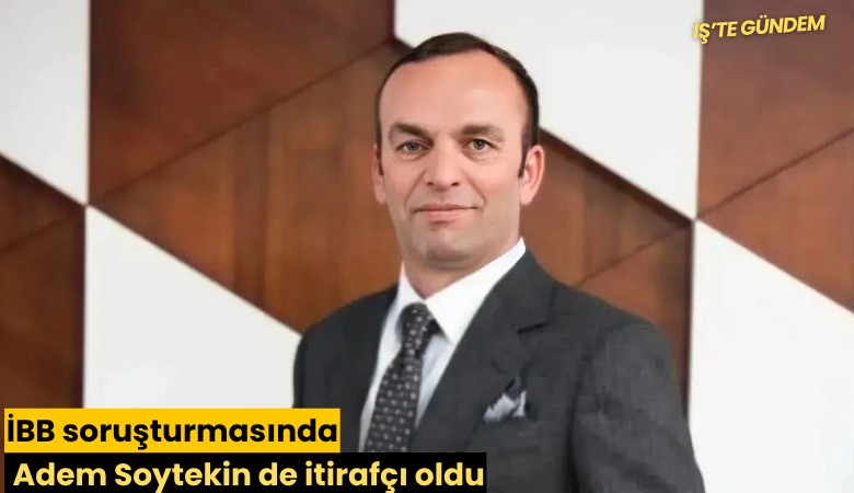 İBB soruşturmasında Adem Soytekin de itirafçı oldu