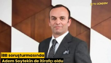 İBB soruşturmasında Adem Soytekin de itirafçı oldu