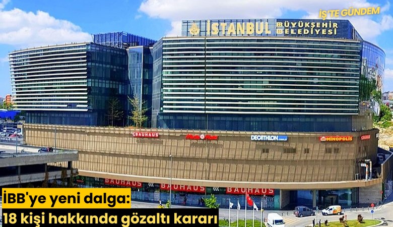 İBB'ye yeni dalga: 18 kişi hakkında gözaltı kararı