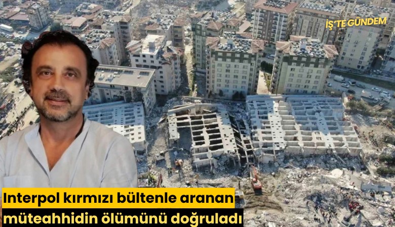 Interpol kırmızı bültenle aranan müteahhidin ölümünü doğruladı