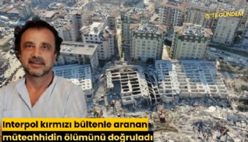 Interpol kırmızı bültenle aranan müteahhidin ölümünü doğruladı