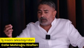 İş insanı arkadaşından Cafer Mahiroğlu itirafları