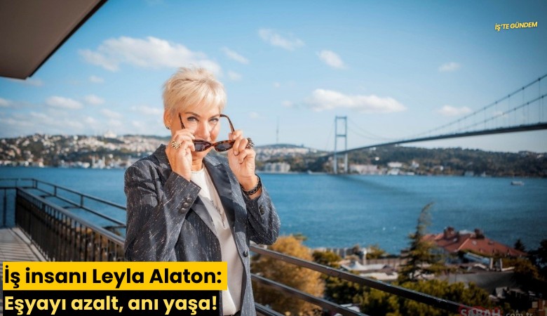 İş insanı Leyla Alaton: Eşyayı azalt, anı yaşa!