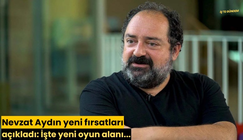 Nevzat Aydın yeni fırsatları açıkladı: İşte yeni oyun alanı...
