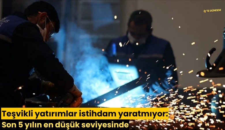Teşvikli yatırımlar istihdam yaratmıyor: Son 5 yılın en düşük seviyesinde
