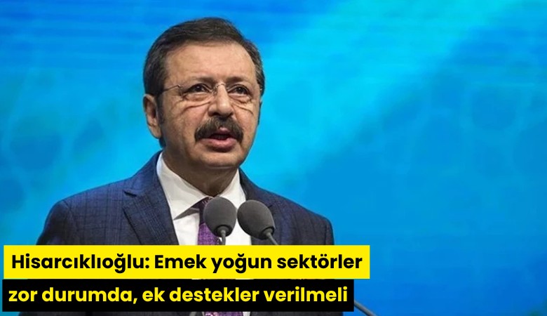 TOBB Başkanı Hisarcıklıoğlu: Emek yoğun sektörler zor durumda, ek destekler verilmeli