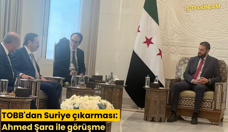 TOBB'dan Suriye çıkarması: Ahmed Şara ile görüşme