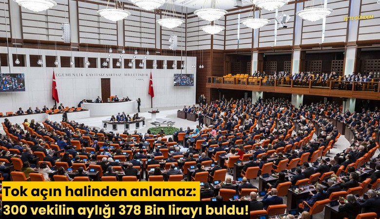 Tok açın halinden anlamaz: 300 vekilin aylığı 378 Bin lirayı buldu!