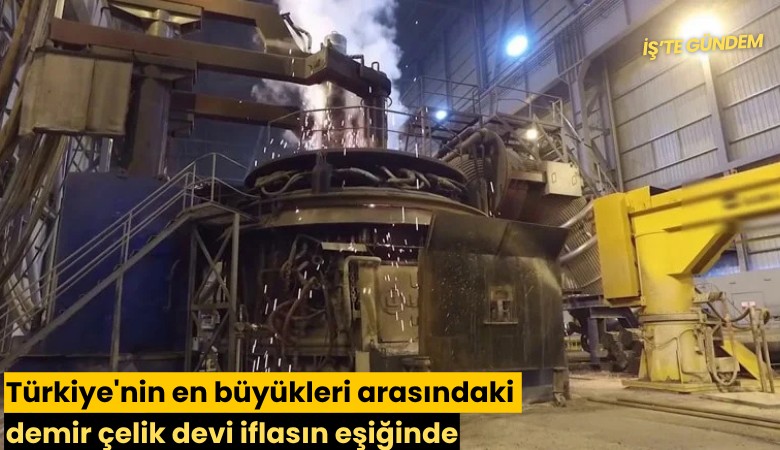 Türkiye'nin en büyükleri arasındaki demir çelik devi iflasın eşiğinde