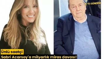 Ünlü saatçi Sabri Acarsoy'a milyarlık miras davası!