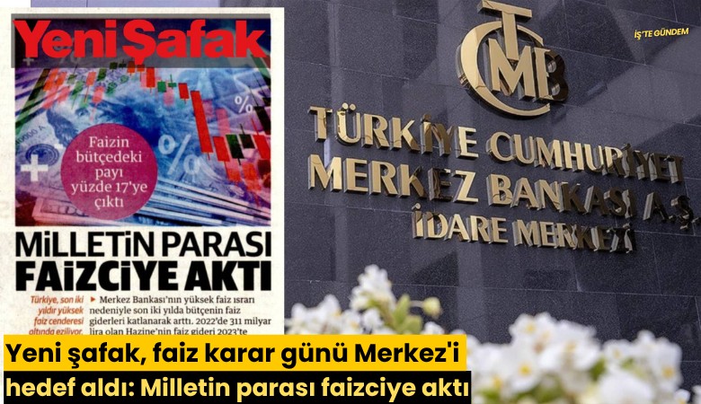 Yeni şafak, faiz karar günü Merkez'i hedef aldı: Milletin parası faizciye aktı