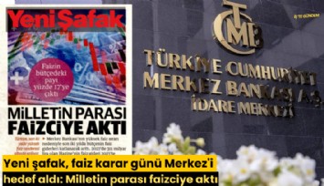 Yeni şafak, faiz karar günü Merkez'i hedef aldı: Milletin parası faizciye aktı