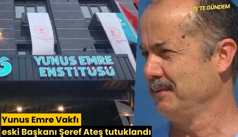 Yunus Emre Vakfı eski Başkanı Şeref Ateş tutuklandı