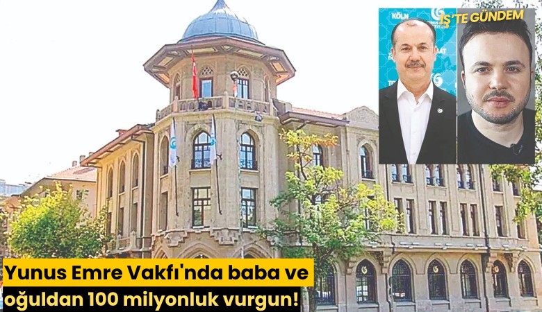 Yunus Emre Vakfı'nda baba ve oğuldan 100 milyonluk vurgun!