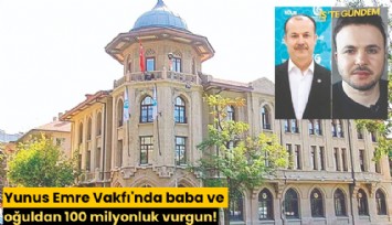 Yunus Emre Vakfı'nda baba ve oğuldan 100 milyonluk vurgun!