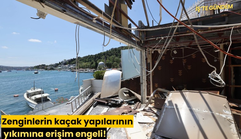 Zenginlerin kaçak yapılarının yıkımına erişim engeli!