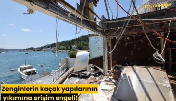Zenginlerin kaçak yapılarının yıkımına erişim engeli!