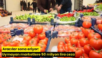 Aracılar sona eriyor: Uymayan marketlere 50 milyon lira ceza