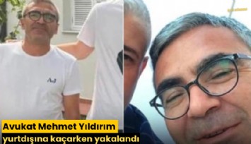 Avukat Mehmet Yıldırım yurtdışına kaçarken yakalandı