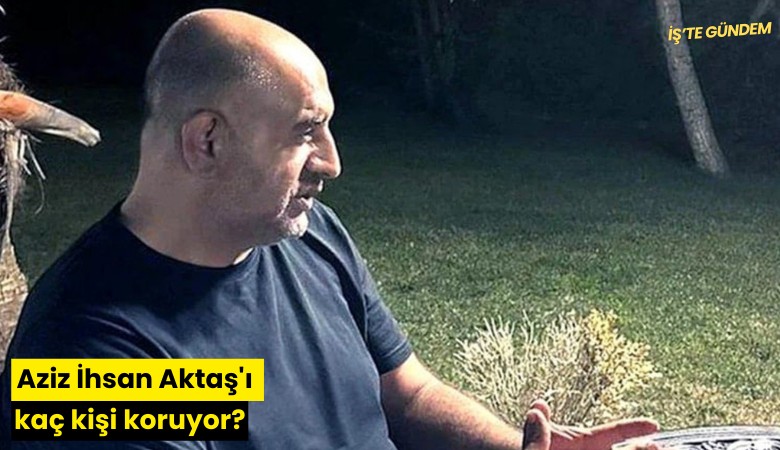 Aziz İhsan Aktaş'ı kaç kişi koruyor?