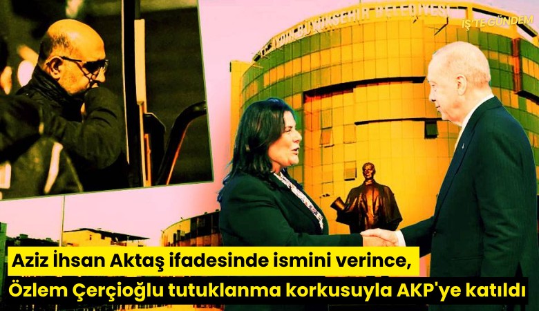 Aziz İhsan Aktaş ifadesinde ismini verince, Özlem Çerçioğlu tutuklanma korkusuyla AKP'ye katıldı