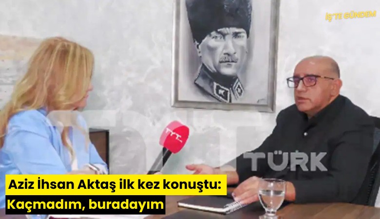 Aziz İhsan Aktaş ilk kez konuştu: Kaçmadım, buradayım
