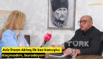 Aziz İhsan Aktaş ilk kez konuştu: Kaçmadım, buradayım