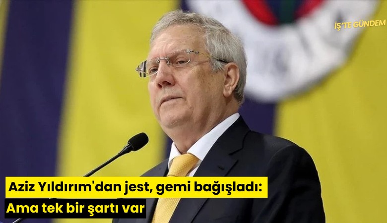 Aziz Yıldırım'dan jest, gemi bağışladı: Ama tek bir şartı var