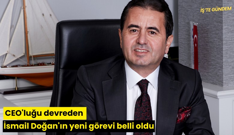 CEO'luğu devreden İsmail Doğan'ın yeni görevi belli oldu