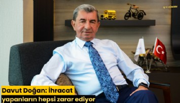 Davut Doğan: İhracat yapanların hepsi zarar ediyor