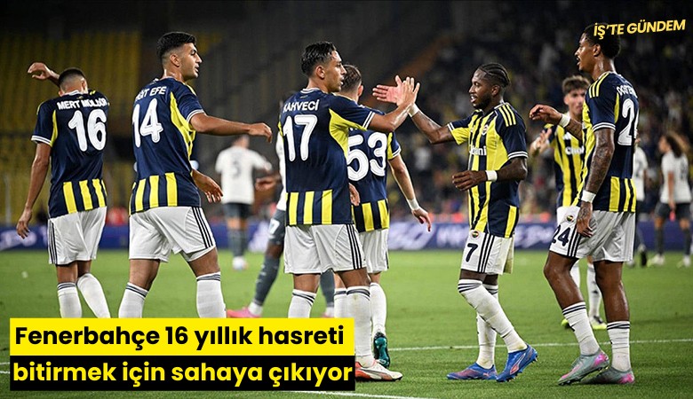 Fenerbahçe 16 yıllık hasreti bitirmek için sahaya çıkıyor