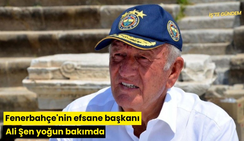 Fenerbahçe'nin efsane başkanı Ali Şen yoğun bakımda