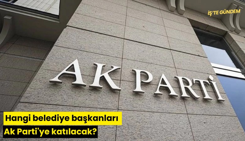 Hangi belediye başkanları Ak Parti'ye katılacak?