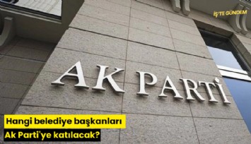 Hangi belediye başkanları Ak Parti'ye katılacak?