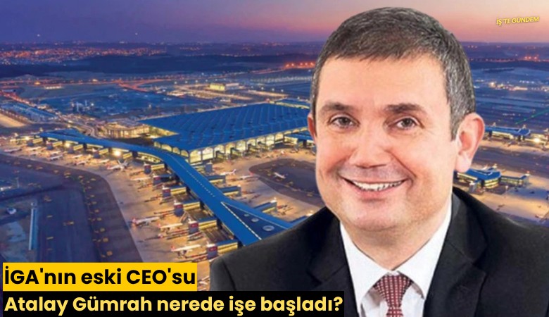 İGA'nın eski CEO'su Atalay Gümrah nerede işe başladı?
