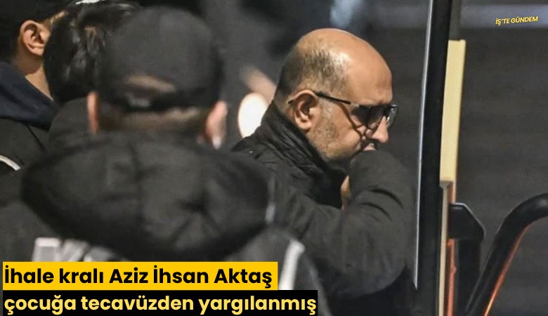 İhale kralı Aziz İhsan Aktaş çocuğa tecavüzden yargılanmış